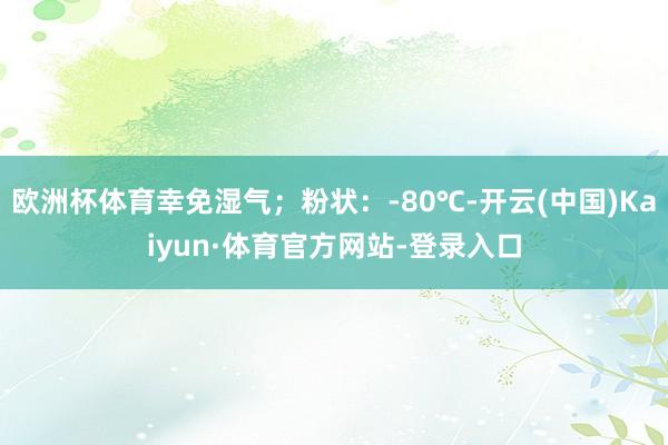 欧洲杯体育幸免湿气；粉状：-80℃-开云(中国)Kaiyun·体育官方网站-登录入口