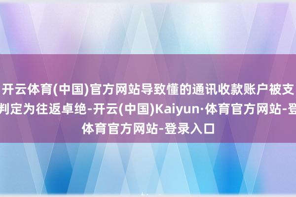 开云体育(中国)官方网站导致懂的通讯收款账户被支付平台判定为往返卓绝-开云(中国)Kaiyun·体育官方网站-登录入口
