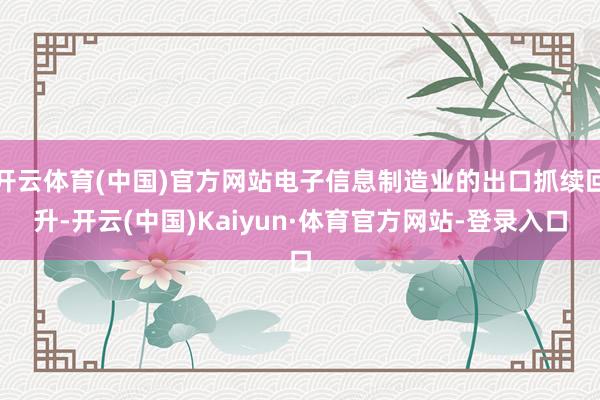 开云体育(中国)官方网站电子信息制造业的出口抓续回升-开云(中国)Kaiyun·体育官方网站-登录入口